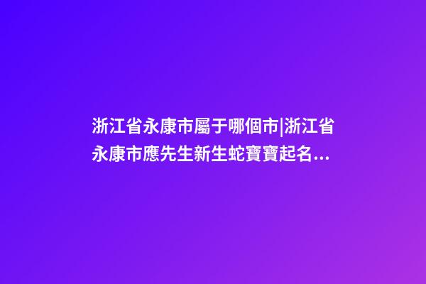 浙江省永康市屬于哪個市|浙江省永康市應先生新生蛇寶寶起名字-第1張-公司起名-玄機派